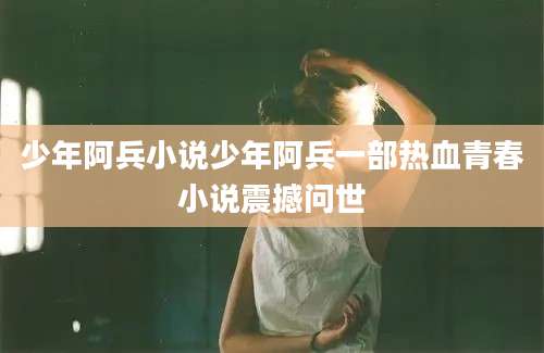 少年阿兵小说少年阿兵一部热血青春小说震撼问世