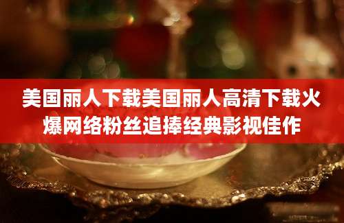 美国丽人下载美国丽人高清下载火爆网络粉丝追捧经典影视佳作