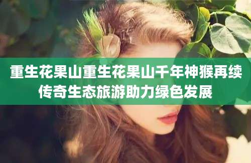 重生花果山重生花果山千年神猴再续传奇生态旅游助力绿色发展