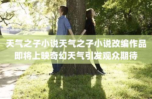天气之子小说天气之子小说改编作品即将上映奇幻天气引发观众期待