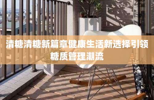 清糖清糖新篇章健康生活新选择引领糖质管理潮流