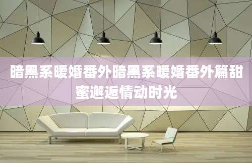 暗黑系暖婚番外暗黑系暖婚番外篇甜蜜邂逅情动时光