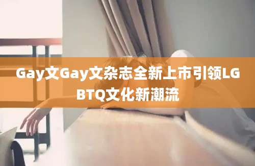 Gay文Gay文杂志全新上市引领LGBTQ文化新潮流