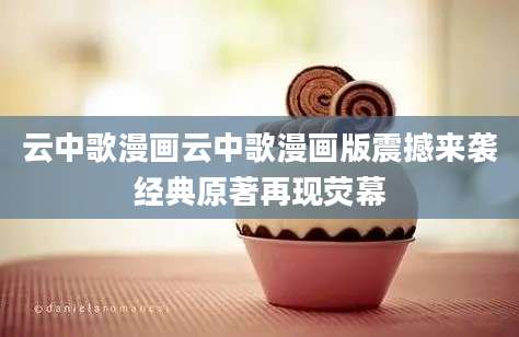 云中歌漫画云中歌漫画版震撼来袭经典原著再现荧幕
