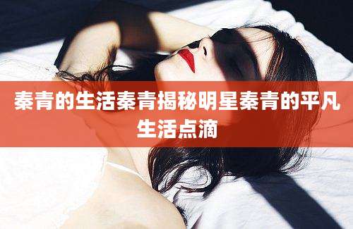 秦青的生活秦青揭秘明星秦青的平凡生活点滴