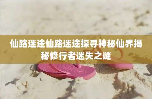 仙路迷途仙路迷途探寻神秘仙界揭秘修行者迷失之谜