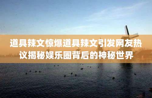 道具辣文惊爆道具辣文引发网友热议揭秘娱乐圈背后的神秘世界
