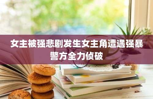 女主被强悲剧发生女主角遭遇强暴警方全力侦破