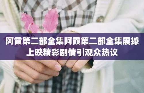 阿霞第二部全集阿霞第二部全集震撼上映精彩剧情引观众热议