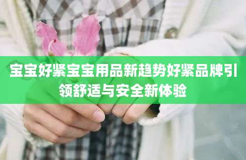 宝宝好紧宝宝用品新趋势好紧品牌引领舒适与安全新体验
