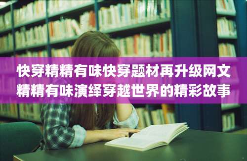快穿精精有味快穿题材再升级网文精精有味演绎穿越世界的精彩故事