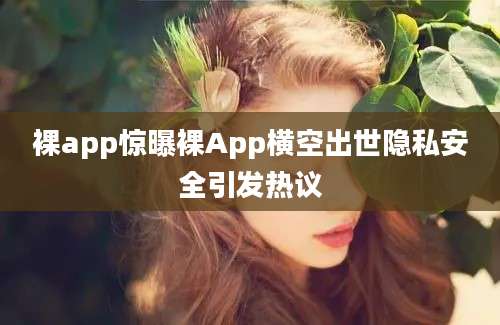 裸app惊曝裸App横空出世隐私安全引发热议