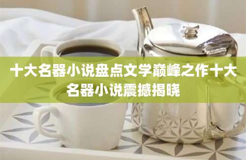 十大名器小说盘点文学巅峰之作十大名器小说震撼揭晓
