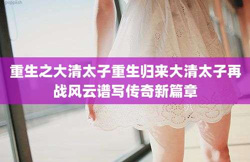 重生之大清太子重生归来大清太子再战风云谱写传奇新篇章
