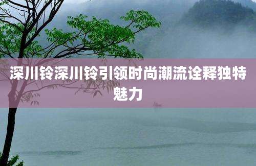 深川铃深川铃引领时尚潮流诠释独特魅力