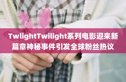 TwlightTwilight系列电影迎来新篇章神秘事件引发全球粉丝热议