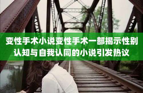 变性手术小说变性手术一部揭示性别认知与自我认同的小说引发热议
