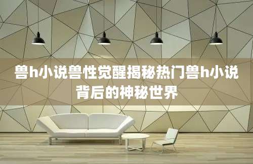 兽h小说兽性觉醒揭秘热门兽h小说背后的神秘世界