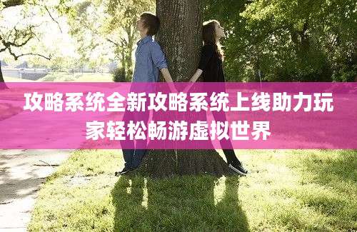 攻略系统全新攻略系统上线助力玩家轻松畅游虚拟世界
