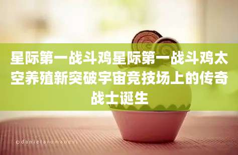 星际第一战斗鸡星际第一战斗鸡太空养殖新突破宇宙竞技场上的传奇战士诞生