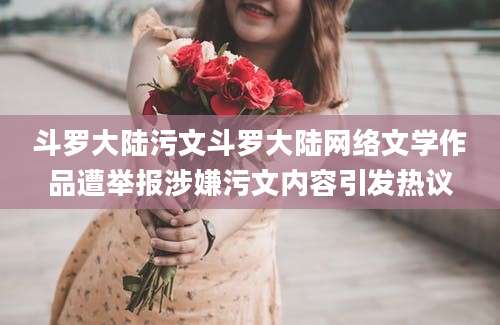 斗罗大陆污文斗罗大陆网络文学作品遭举报涉嫌污文内容引发热议