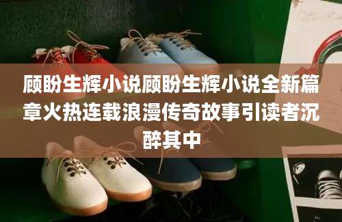 顾盼生辉小说顾盼生辉小说全新篇章火热连载浪漫传奇故事引读者沉醉其中