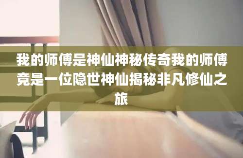 我的师傅是神仙神秘传奇我的师傅竟是一位隐世神仙揭秘非凡修仙之旅