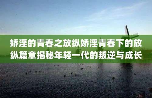娇淫的青春之放纵娇淫青春下的放纵篇章揭秘年轻一代的叛逆与成长