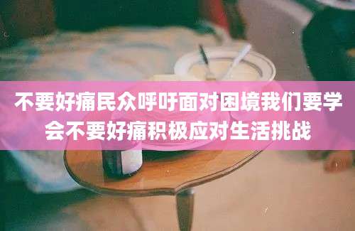 不要好痛民众呼吁面对困境我们要学会不要好痛积极应对生活挑战