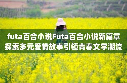 futa百合小说Futa百合小说新篇章探索多元爱情故事引领青春文学潮流