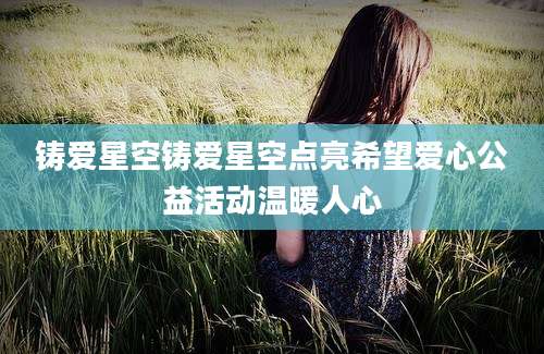 铸爱星空铸爱星空点亮希望爱心公益活动温暖人心