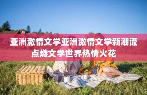 亚洲激情文学亚洲激情文学新潮流点燃文学世界热情火花