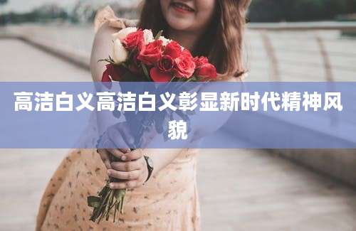 高洁白义高洁白义彰显新时代精神风貌
