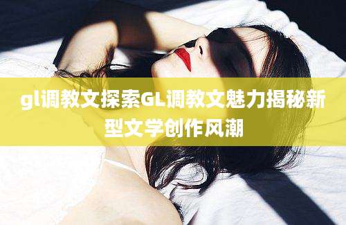 gl调教文探索GL调教文魅力揭秘新型文学创作风潮