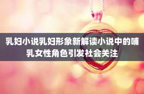 乳妇小说乳妇形象新解读小说中的哺乳女性角色引发社会关注