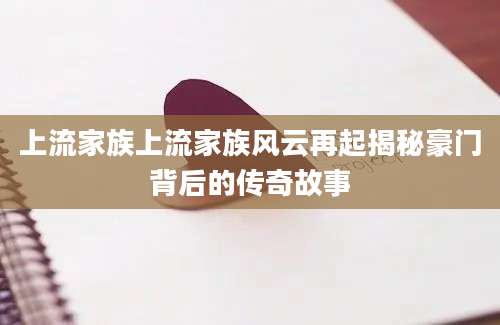 上流家族上流家族风云再起揭秘豪门背后的传奇故事