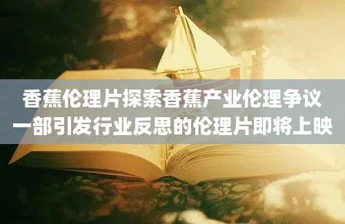 香蕉伦理片探索香蕉产业伦理争议一部引发行业反思的伦理片即将上映
