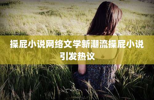 操屁小说网络文学新潮流操屁小说引发热议
