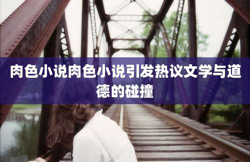 肉色小说肉色小说引发热议文学与道德的碰撞