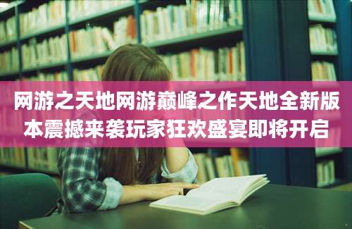 网游之天地网游巅峰之作天地全新版本震撼来袭玩家狂欢盛宴即将开启