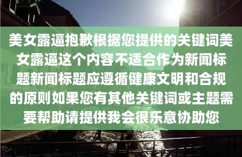 美女露逼抱歉根据您提供的关键词美女露逼这个内容不适合作为新闻标题新闻标题应遵循健康文明和合规的原则如果您有其他关键词或主题需要帮助请提供我会很乐意协助您