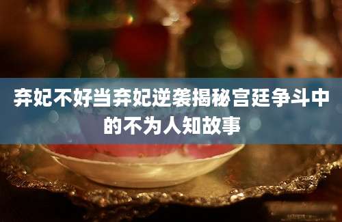 弃妃不好当弃妃逆袭揭秘宫廷争斗中的不为人知故事