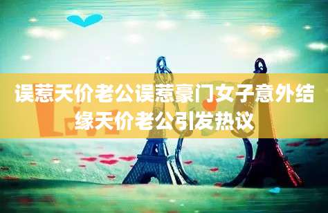误惹天价老公误惹豪门女子意外结缘天价老公引发热议