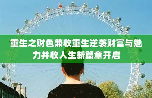 重生之财色兼收重生逆袭财富与魅力并收人生新篇章开启