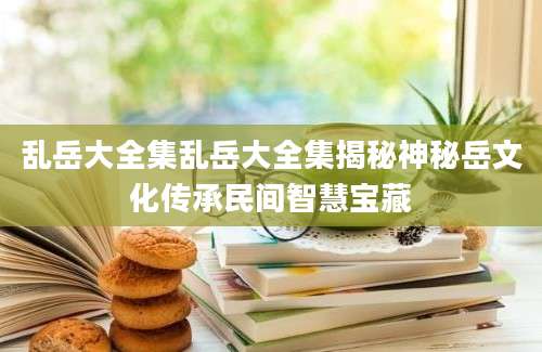 乱岳大全集乱岳大全集揭秘神秘岳文化传承民间智慧宝藏