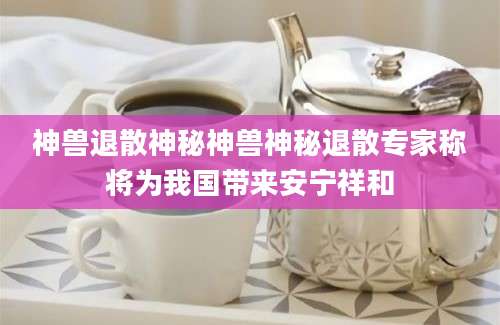 神兽退散神秘神兽神秘退散专家称将为我国带来安宁祥和