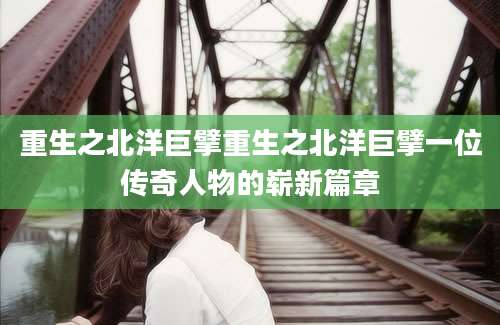 重生之北洋巨擘重生之北洋巨擘一位传奇人物的崭新篇章