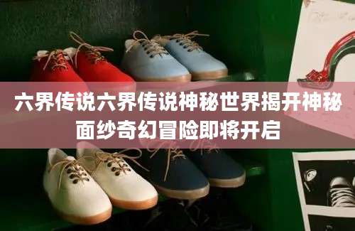 六界传说六界传说神秘世界揭开神秘面纱奇幻冒险即将开启