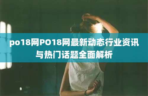 po18网PO18网最新动态行业资讯与热门话题全面解析