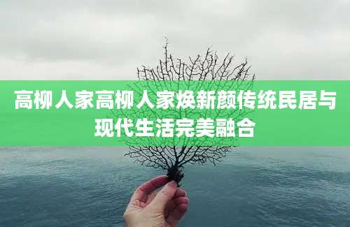 高柳人家高柳人家焕新颜传统民居与现代生活完美融合
